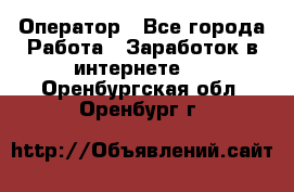 Оператор - Все города Работа » Заработок в интернете   . Оренбургская обл.,Оренбург г.